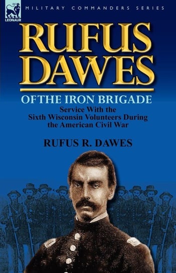 Rufus Dawes of the Iron Brigade Dawes Rufus R.