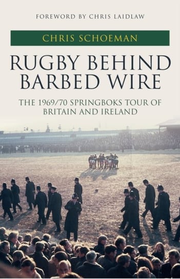 Rugby Behind Barbed Wire: The 196970 Springboks Tour of Britain and Ireland Chris Schoeman
