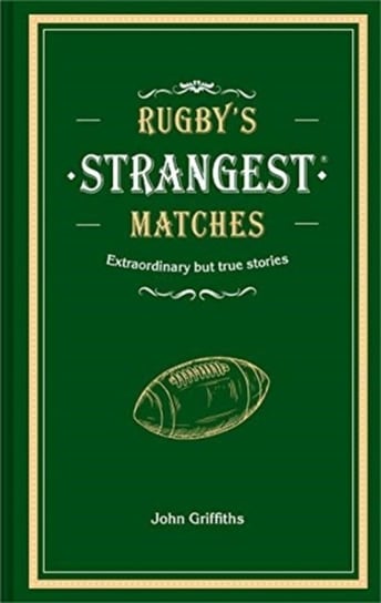 Rugbys Strangest Matches: Extraordinary but true stories from over a century of rugby John Griffiths