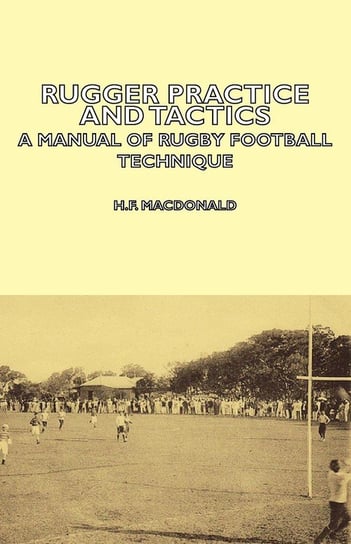 Rugger Practice and Tactics - A Manual of Rugby Football Technique Macdonald H. F.
