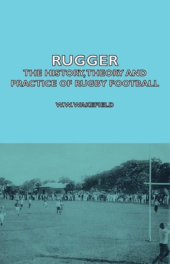 Rugger - The History, Theory and Practice of Rugby Football Wakefield W. W.