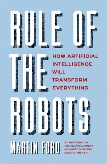 Rule of the Robots: How Artificial Intelligence Will Transform Everything Martin Ford