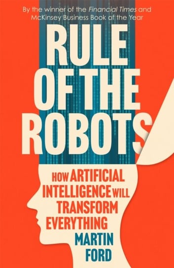 Rule of the Robots: How Artificial Intelligence Will Transform Everything Martin Ford
