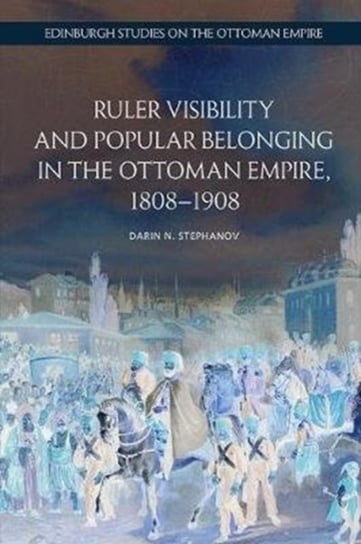 Ruler Visibility and Popular Belonging in the Ottoman Empire, 1808-1908 Darin Stephanov