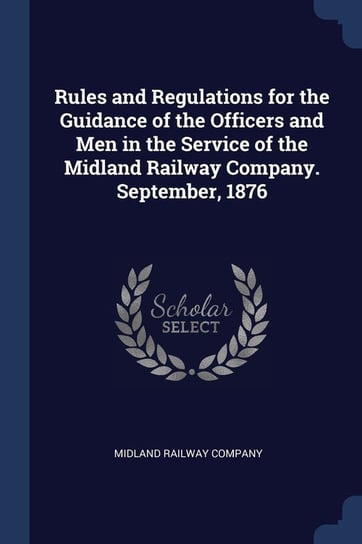 Rules and Regulations for the Guidance of the Officers and Men in the Service of the Midland Railway Company. September, 1876 Opracowanie zbiorowe