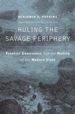 Ruling the Savage Periphery: Frontier Governance and the Making of the Modern State Benjamin D. Hopkins