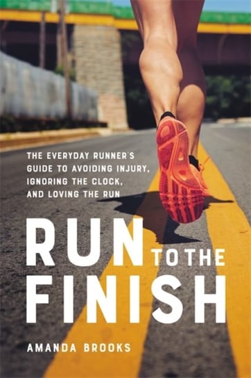 Run to the Finish: The Everyday Runners Guide to Avoiding Injury, Ignoring the Clock, and Loving the Brooks Amanda