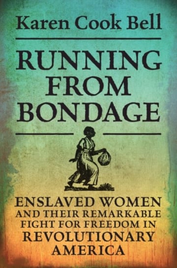 Running from Bondage: Enslaved Women and Their Remarkable Fight for Freedom in Revolutionary America Karen Cook Bell