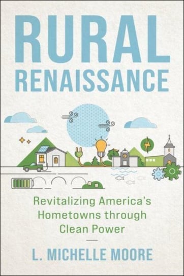 Rural Renaissance: Revitalizing America's Hometowns Through Clean Power L. Michelle Moore