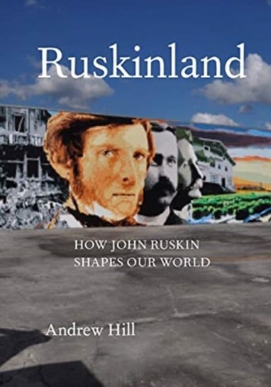 Ruskinland: How John Ruskin Shapes Our World Hill Andrew