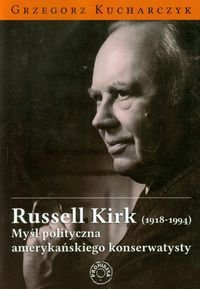 Russell Kirk 1918-1994. Myśl polityczna amerykańskiego konserwatysty Kucharczyk Grzegorz