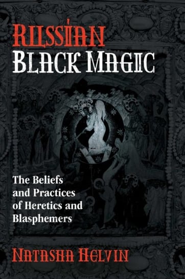 Russian Black Magic: The Beliefs and Practices of Heretics and Blasphemers Helvin Natasha