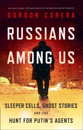 Russians Among Us: Sleeper Cells, Ghost Stories and the Hunt for Putins Agents Corera Gordon