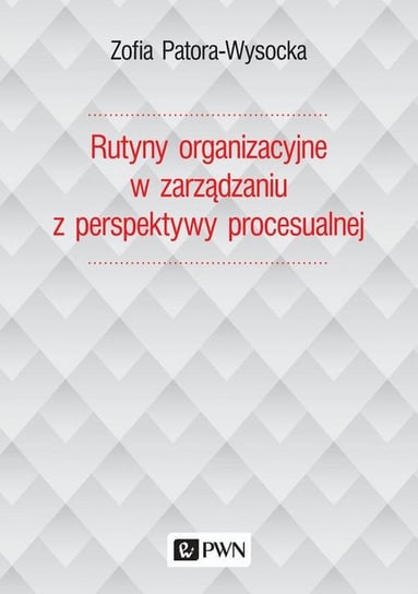 Rutyny organizacyjne w zarządzaniu z perspektywy procesualnej Patora-Wysocka Zofia