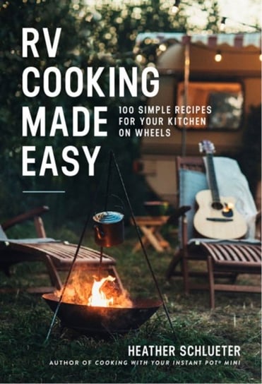 RV Cooking Made Easy: 100 Simply Delicious Recipes for Your Kitchen on Wheels Heather Schlueter