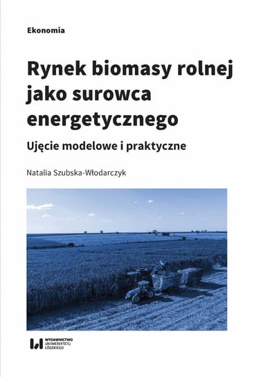 Rynek biomasy rolnej jako surowca energetycznego. Ujęcie modelowe i praktyczne Szubska-Włodarczyk Natalia