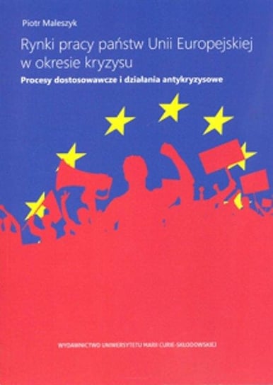 Rynki pracy państw Unii Europejskiej w okresie kryzysu. Procesy dostosowawcze i działania antykryzysowe Maleszyk Piotr