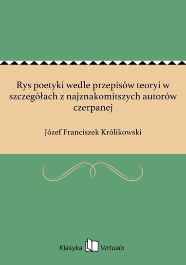 Rys poetyki wedle przepisów teoryi w szczegółach z najznakomitszych autorów czerpanej Królikowski Józef Franciszek