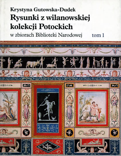 Rysunki z wilanowskiej kolekcji Potockich w zbiorach Biblioteki Narodowej. Tom 1 Gutowska-Dudek Krystyna