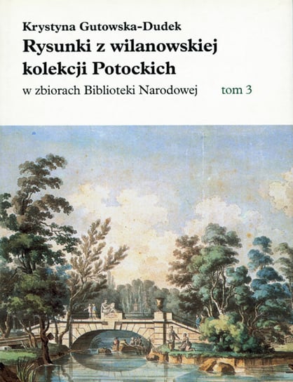 Rysunki z wilanowskiej kolekcji Potockich w zbiorach Biblioteki Narodowej. Tom 3 Gutowska-Dudek Krystyna