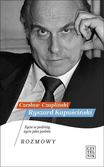 Ryszard Kapuściński. Życie w podróży, życie jako podróż. Rozmowy Czapliński Czesław