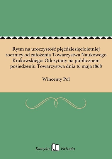 Rytm na uroczystość pięćdziesięcioletniej rocznicy od założenia Towarzystwa Naukowego Krakowskiego: Odczytany na publicznem posiedzeniu Towarzystwa dnia 16 maja 1868 Pol Wincenty