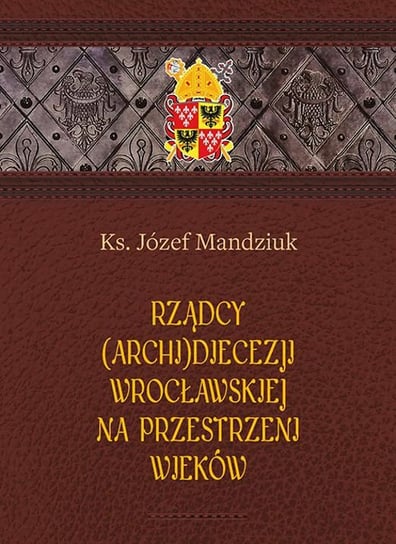 Rządcy Archidiecezji Wrocławskiej na przestrzeni wieków Mandziuk Józef