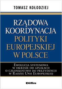Rządowa koordynacja polityki europejskiej w Polsce. Ewolucja systemowa w okresie od aplikacji o członkostwo do prezydencji w Radzie Unii Europejskiej Kołodziej Tomasz