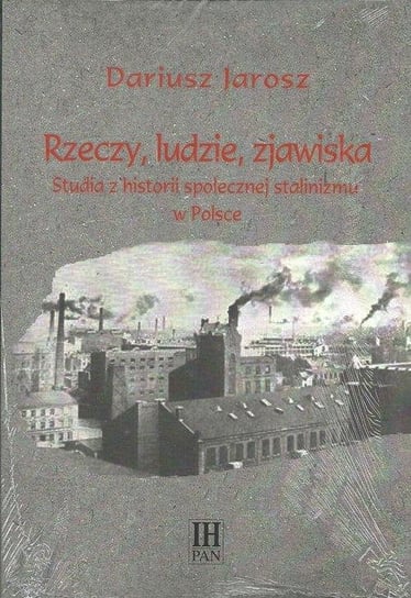 Rzeczy, ludzie, zjawiska. Studia z historii społecznej stalinizmu w Polsce Jarosz Dariusz