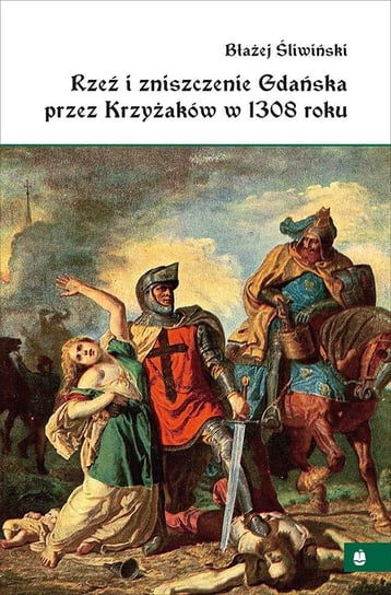 Rzeź i zniszczenie Gdańska przez Krzyżaków w 1308 roku Śliwiński Błażej