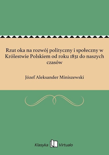 Rzut oka na rozwój polityczny i społeczny w Królestwie Polskiem od roku 1831 do naszych czasów Miniszewski Józef Aleksander