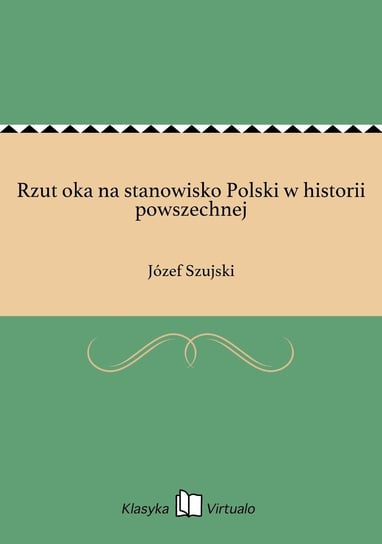 Rzut oka na stanowisko Polski w historii powszechnej Szujski Józef