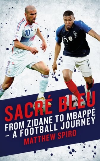 Sacre Bleu: From Zidane to Mbappe - A football journey Spiro Matthew