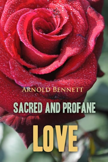 Sacred and Profane Love. A Novel in Three Episodes Arnold Bennett