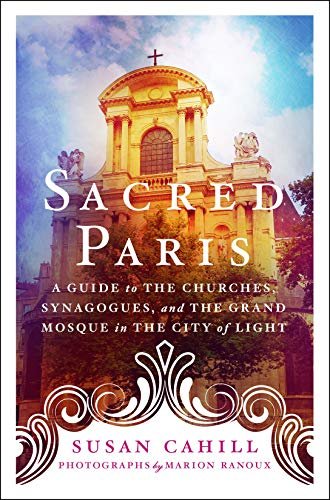Sacred Paris: A Guide to the Churches, Synagogues, and the Grand Mosque in the City of Light Cahill Susan
