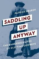 Saddling Up Anyway: The Dangerous Lives of Old-Time Cowboys Dearen Patrick