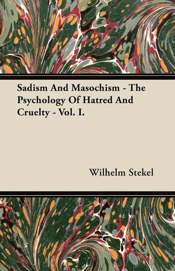 Sadism and Masochism - The Psychology of Hatred and Cruelty - Vol. I. Stekel Wilhelm
