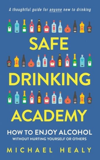 Safe Drinking Academy: How to Enjoy Alcohol Without Hurting Yourself or Others Michael Healy