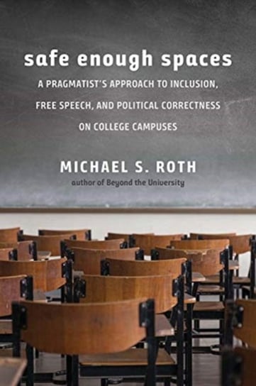 Safe Enough Spaces: A Pragmatist's Approach to Inclusion, Free Speech, and Political Correctness on College Campuses Michael S. Roth