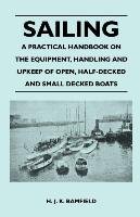 Sailing - A Practical Handbook on the Equipment, Handling and Upkeep of Open, Half-Decked and Small Decked Boats H.J.K. Bamfield