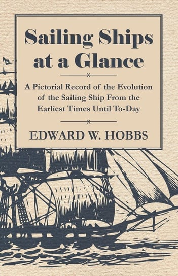 Sailing Ships at a Glance - A Pictorial Record of the Evolution of the Sailing Ship from the Earliest Times Until To-Day Hobbs Edward W.