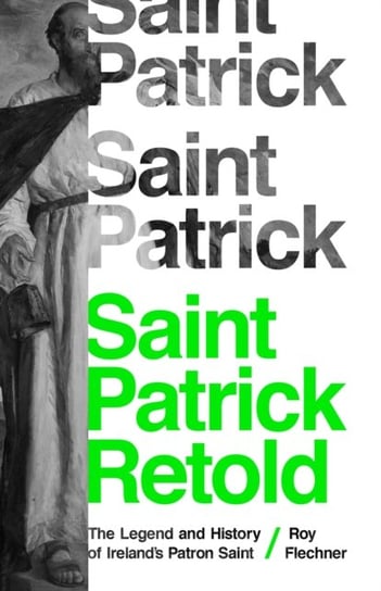Saint Patrick Retold: The Legend and History of Irelands Patron Saint Roy Flechner