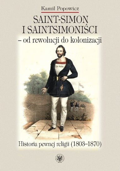 Saint-Simon i saintsimoniści - od rewolucji do kolonizacji. Historia pewnej religii (1803-1870) Popowicz Kamil