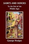 Saints and Heroes to the End of the Middle Ages (Yesterday's Classics) Hodges George