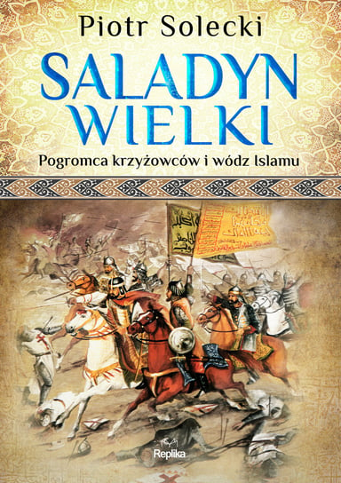 Saladyn Wielki. Pogromca krzyżowców i wódz islamu Solecki Piotr