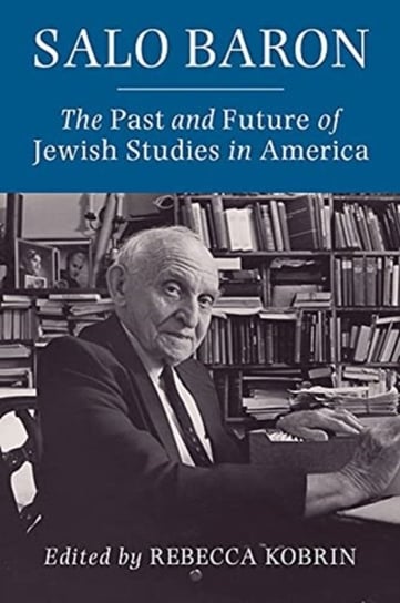 Salo Baron: The Past and Future of Jewish Studies in America Opracowanie zbiorowe
