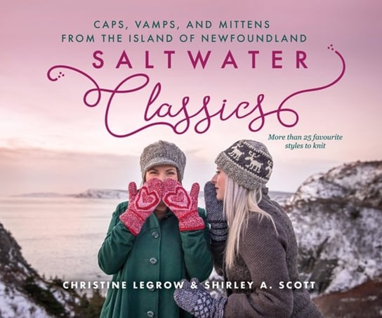 Saltwater Classics from the Island of Newfoundland: More Than 25 Favourite Caps, Vamps, and Mittens Christine LeGrow, Shirley A. Scott