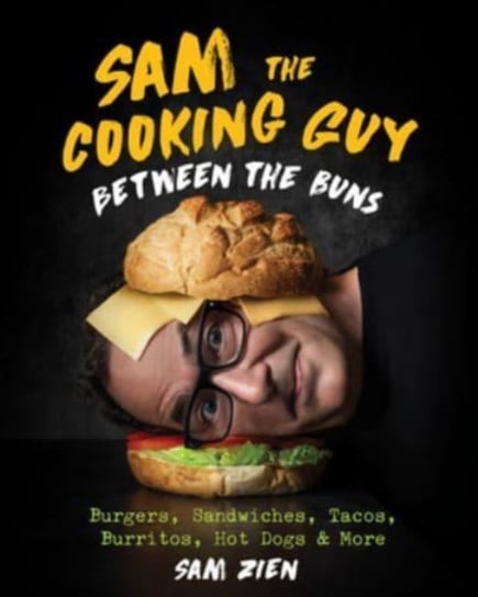 Sam the Cooking Guy: Between the Buns: Burgers, Sandwiches, Tacos, Burritos, Hot Dogs & More Sam Zien