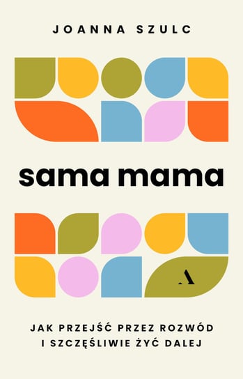 Sama mama. Jak przejść przez rozwód i szczęśliwie żyć dalej Szulc Joanna
