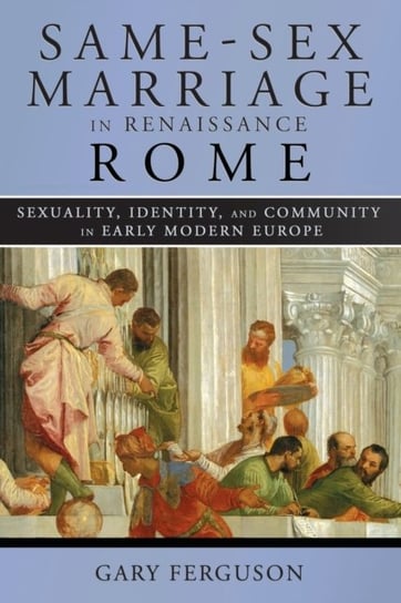 Same-Sex Marriage in Renaissance Rome: Sexuality, Identity, and Community in Early Modern Europe Gary Ferguson